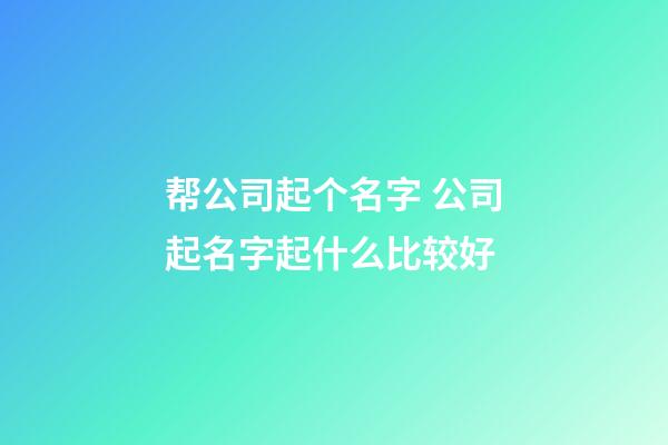 帮公司起个名字 公司起名字起什么比较好-第1张-公司起名-玄机派